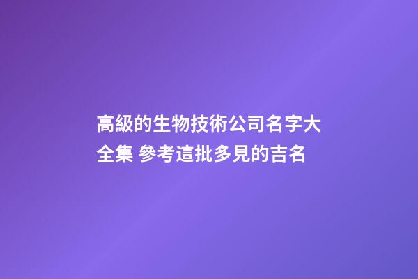 高級的生物技術公司名字大全集 參考這批多見的吉名-第1張-公司起名-玄機派